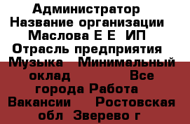 Администратор › Название организации ­ Маслова Е Е, ИП › Отрасль предприятия ­ Музыка › Минимальный оклад ­ 20 000 - Все города Работа » Вакансии   . Ростовская обл.,Зверево г.